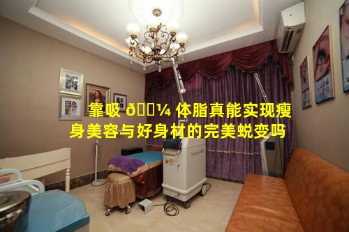 靠吸 🐼 体脂真能实现瘦身美容与好身材的完美蜕变吗